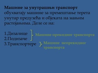 Машине за унутрашњи транспорт 
обухватају машине за премештање терета
унутар предузећа и објеката на мањим
растојањима. Деле се на:
1.Дизалице
Машине прекидног транспорта
2.Подизаче
Машине непрекидног
3.Транспортере
транспорта

 