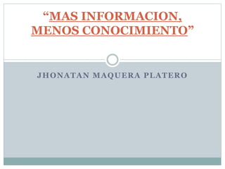 JHONATAN MAQUERA PLATERO
“MAS INFORMACION,
MENOS CONOCIMIENTO”
 