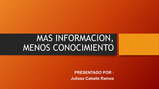 MAS INFORMACION, 
MENOS CONOCIMIENTO 
PRESENTADO POR : 
Julissa Caballa Ramos 
 