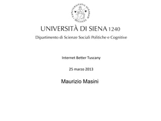 Dipartimento di Scienze Sociali Politiche e Cognitive




               Internet	
  Be(er	
  Tuscany	
  

                    25	
  marzo	
  2013	
  


              Maurizio Masini
 