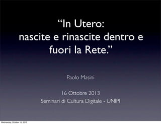 “In Utero:
nascite e rinascite dentro e
fuori la Rete.”
Paolo Masini
16 Ottobre 2013
Seminari di Cultura Digitale - UNIPI
Wednesday, October 16, 2013
 