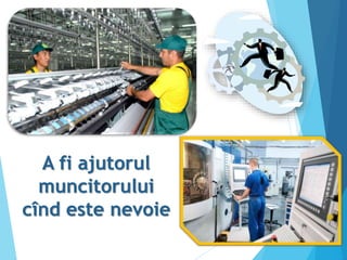 A fi ajutorul
muncitorului
cînd este nevoie
 