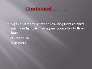  Signs of cerebral irritation resulting from cerebral
edema or hypoxia may appear soon after birth or
later.
 Jitteriness
 seizures
 