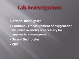  Arterial blood gases
 Continuous measurement of oxygenation
by pulse oximetry is necessary for
appropriate management.
 Serum Electrolytes
 CBC
 