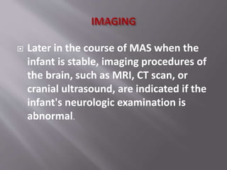  Later in the course of MAS when the
infant is stable, imaging procedures of
the brain, such as MRI, CT scan, or
cranial ultrasound, are indicated if the
infant's neurologic examination is
abnormal.
 