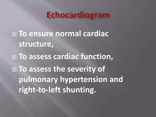  To ensure normal cardiac
structure,
 To assess cardiac function,
 To assess the severity of
pulmonary hypertension and
right-to-left shunting.
 