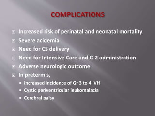  Increased risk of perinatal and neonatal mortality
 Severe acidemia
 Need for CS delivery
 Need for Intensive Care and O 2 administration
 Adverse neurologic outcome
 In preterm's,
 increased incidence of Gr 3 to 4 IVH
 Cystic periventricular leukomalacia
 Cerebral palsy
 