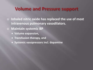  Inhaled nitric oxide has replaced the use of most
intravenous pulmonary vasodilators.
 Maintain systemic BP
 Volume expansion,
 Transfusion therapy, and
 Systemic vasopressors incl. dopamine
 