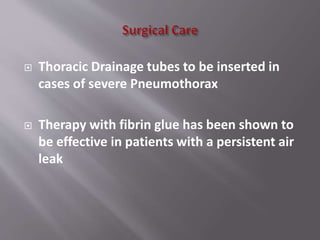  Thoracic Drainage tubes to be inserted in
cases of severe Pneumothorax
 Therapy with fibrin glue has been shown to
be effective in patients with a persistent air
leak
 