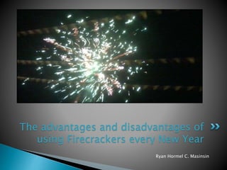 Ryan Hormel C. Masinsin
The advantages and disadvantages of
using Firecrackers every New Year
 