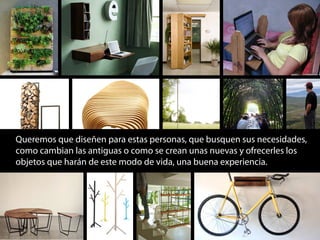 Queremos que diseñen para estas personas, que busquen sus necesidades,
como cambian las antiguas o como se crean unas nuevas y ofrecerles los
objetos que harán de este modo de vida, una buena experiencia.
 