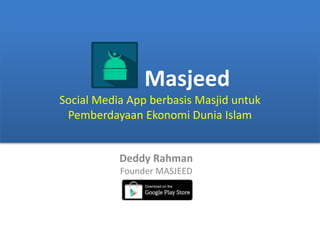 Masjeed
Social Media App berbasis Masjid untuk
Pemberdayaan Ekonomi Dunia Islam
Deddy Rahman
Founder MASJEED
 