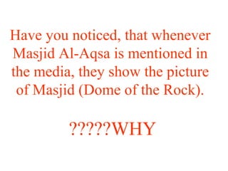 Have you noticed, that whenever
Masjid Al-Aqsa is mentioned in
the media, they show the picture
of Masjid (Dome of the Rock).
WHY?????
 