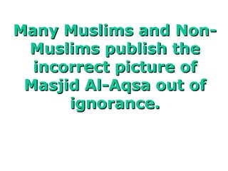 Many Muslims and Non-Many Muslims and Non-
Muslims publish theMuslims publish the
incorrect picture ofincorrect picture of
Masjid Al-Aqsa out ofMasjid Al-Aqsa out of
ignorance.ignorance.
 