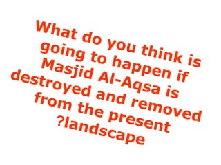 What do you think is
going to happen if
Masjid Al-Aqsa is
destroyed and removed
from the presentlandscape
?
 