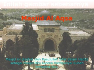 Inilah gambar sebenarnya

Masjid Al Aqsa

Masjid ini disebut oleh Rasulullah SAW dalam Hadits
sebagai Masjid Biru karena mempunyai Kubah
berwarna biru.

 