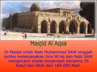 Di Masjid inilah Nabi Muhammad SAW singgah
ketika melaksanakan Isra Mi’raj dan Nabi SAW
mengimami shalat berjamaah bersama 25
Rasul dan lebih dari 160.000 Nabi.

 