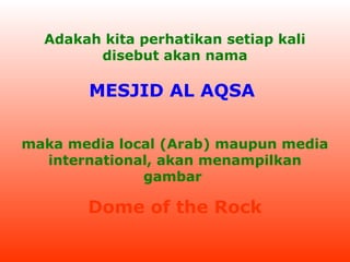 Adakah kita perhatikan setiap kali
disebut akan nama

MESJID AL AQSA
maka media local (Arab) maupun media
international, akan menampilkan
gambar

Dome of the Rock

 
