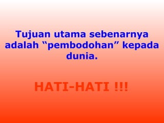 Tujuan utama sebenarnya
adalah “pembodohan” kepada
dunia.

HATI-HATI !!!

 
