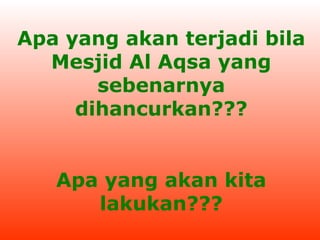 Apa yang akan terjadi bila
Mesjid Al Aqsa yang
sebenarnya
dihancurkan???
Apa yang akan kita
lakukan???

 