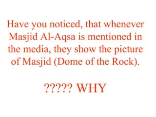 Have you noticed, that whenever Masjid Al-Aqsa is mentioned in the media, they show the picture of Masjid (Dome of the Rock). WHY ????? 