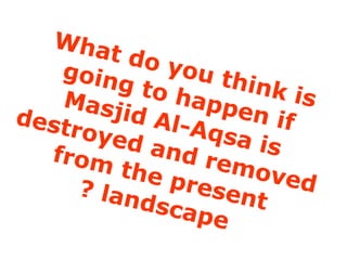 What do you think is going to happen if Masjid Al-Aqsa is destroyed and removed from the present landscape ? 