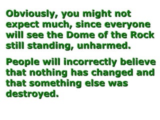 Obviously, you might not expect much, since everyone will see the Dome of the Rock still standing, unharmed. People will incorrectly believe that nothing has changed and that something else was destroyed. 
