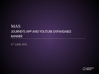 MAS
JOURNEYS APP AND YOUTUBE EXPANDABLE
BANNER
5TH
JUNE 2013
 