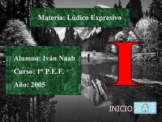 Materia: Lúdico Expresivo INICIO I Alumno: Iván Naab Curso: 1° P.E.F. Año: 2005 