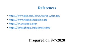 References
• https://www.bbc.com/news/world-52015486
• https://www.hopkinsmedicine.org
• https://en.wikipedia.org/
• https://timesofindia.indiatimes.com/
Prepared on 8-7-2020
 