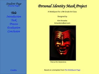Personal Identity Mask Project Student   Page Title Introduction Task Process Evaluation Conclusion Credits [ Teacher Page ] A WebQuest for a 9th Grade Art Class Designed by Kim Knowles [email_address] Based on a template from  The  WebQuest  Page Photo by Flikr: Benjieordonez 