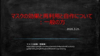 マスクの効果と再利用と自作について
：一般の方
2020.3.21.
マスク文献集（情報集）
https://docs.google.com/document/d/1SH8pii16imRC1czG1G7
g4PgFoDD4aeK9BVNu9hoCBO0/edit?usp=sharing
 