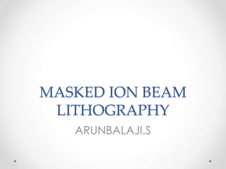 MASKED ION BEAM
LITHOGRAPHY
ARUNBALAJI.S

 