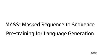 MASS: Masked Sequence to Sequence
Pre-training for Language Generation
huffon
 