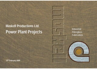Industrial
Fibreglass
Fabricators
Maskell Productions Ltd.
12th February 2009
Power Plant Projects
 