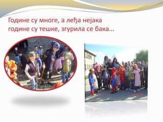 Године су многе, а леђа нејака
године су тешке, згурила се бака...
 