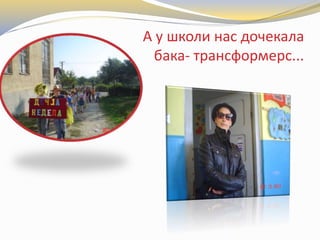 А у школи нас дочекала
бака- трансформерс...
 