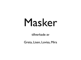 Masker
      tillverkade av

Greta, Lisen, Lovisa, Mira
 