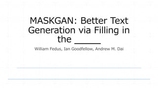 MASKGAN: Better Text
Generation via Filling in
the ______
William Fedus, Ian Goodfellow, Andrew M. Dai
 