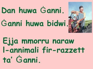 Dan huwa Ġanni.
Ejja mmorru naraw
l-annimali fir-razzett
ta’ Ġanni.
Ġanni huwa bidwi.
 