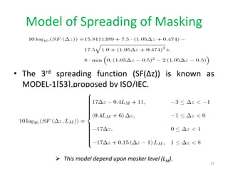 Model of Spreading of Masking
• The 3rd spreading function (SF(Δz)) is known as
MODEL-1[53],proposed by ISO/IEC.
 This model depend upon masker level (LM).
22
 
