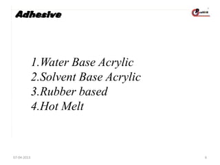 Adhesive

1.Water Base Acrylic
2.Solvent Base Acrylic
3.Rubber based
4.Hot Melt

07-04-2013

6

 