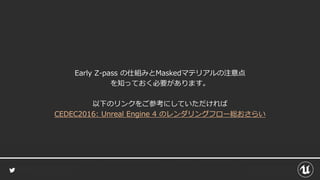 Early Z-pass の仕組みとMaskedマテリアルの注意点
を知っておく必要があります。
以下のリンクをご参考にしていただければ
CEDEC2016: Unreal Engine 4 のレンダリングフロー総おさらい
 