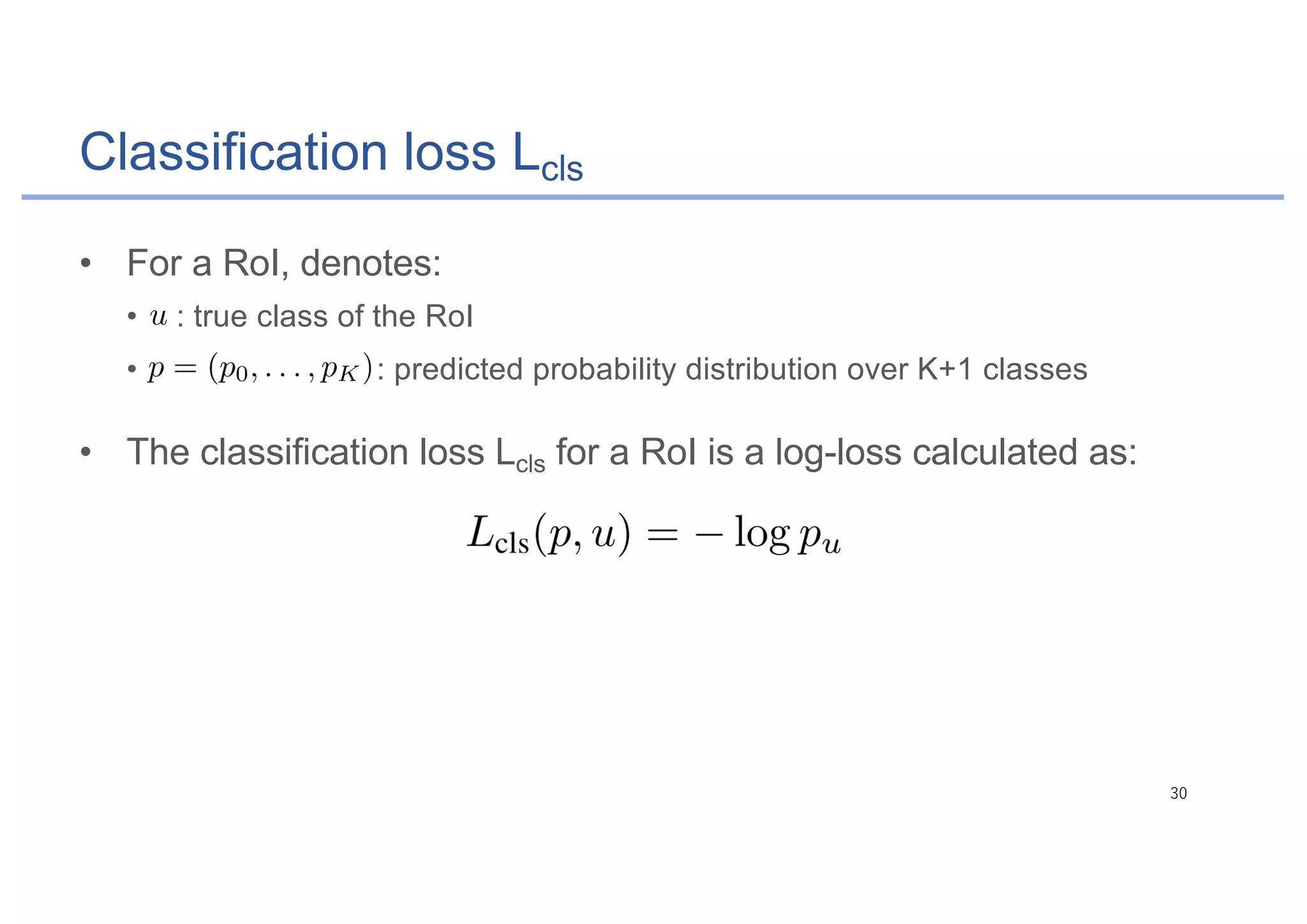Classification loss Lcls
• For a RoI, denotes:
• : true class of the RoI
• : predicted probability distribution over K+1 classes
• The classification loss Lcls for a RoI is a log-loss calculated as:
 