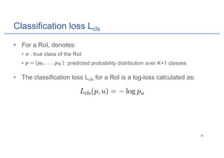 Classification loss Lcls
• For a RoI, denotes:
• : true class of the RoI
• : predicted probability distribution over K+1 classes
• The classification loss Lcls for a RoI is a log-loss calculated as:
 