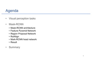 Agenda
• Visual perception tasks
• Mask-RCNN
• Mask-RCNN architecture
• Feature Pyramid Network
• Region Proposal Network
• RoIAlign
• Mark-RCNN head network
• Result
• Summary
 