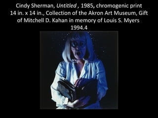 Cindy Sherman, Untitled , 1985, chromogenic print
14 in. x 14 in., Collection of the Akron Art Museum, Gift
   of Mitchell D. Kahan in memory of Louis S. Myers
                           1994.4
 