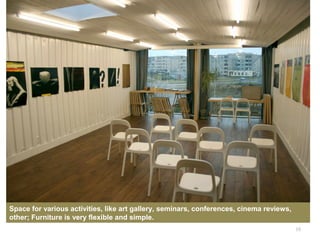 18
Space for various activities, like art gallery, seminars, conferences, cinema reviews,
other; Furniture is very flexible and simple.
 