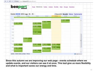 41
Since this autumn we are improving our web page - events schedule where we
update events, and our visitors can see it at once. This tool give us more flexibility
and what is important saves our energy and time.
 