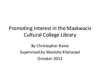 Promoting Interest in the Maskwacis 
Cultural College Library 
By Christopher Raine 
Supervised by Manisha Khetarpal 
October 2013 
 